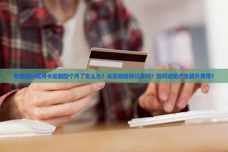 包商银行信用卡逾期四个月了怎么办？会影响信用记录吗？如何避免产生额外费用？