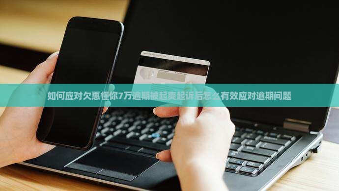 如何应对欠惠懂你7万逾期被起爽起诉后怎么有效应对逾期问题
