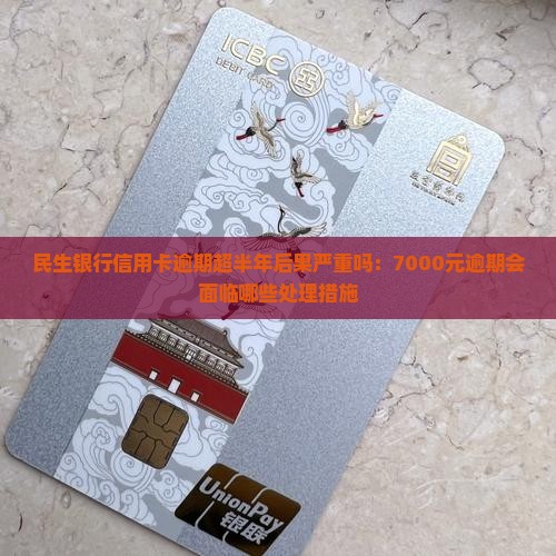 民生银行信用卡逾期超半年后果严重吗：7000元逾期会面临哪些处理措施