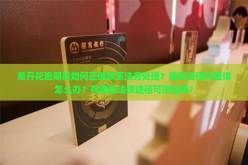 易开花逾期后如何正确联系法务处理？遇到法律问题该怎么办？有哪些法律途径可供选择？