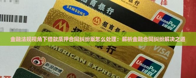 金融法规视角下借款质押合同纠纷案怎么处理：解析金融合同纠纷解决之道