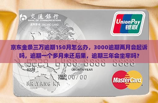 京东金条三万逾期150月怎么办，3000逾期两月会起诉吗，逾期一个多月未还后果，逾期三年会坐牢吗？