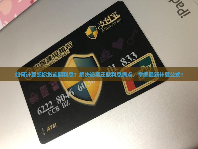 如何计算邮你贷逾期利息？解决逾期还款利息痛点，掌握最新计算公式！