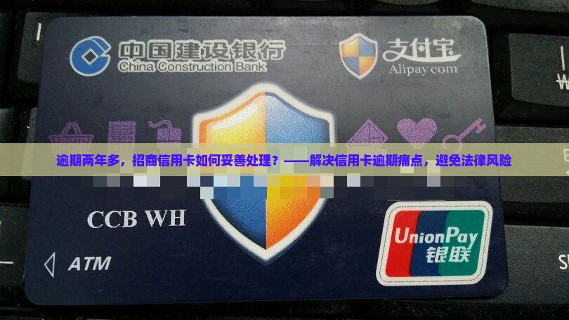逾期两年多，招商信用卡如何妥善处理？——解决信用卡逾期痛点，避免法律风险