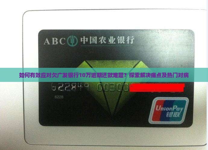 如何有效应对欠广发银行10万逾期还款难题？探索解决痛点及热门对病