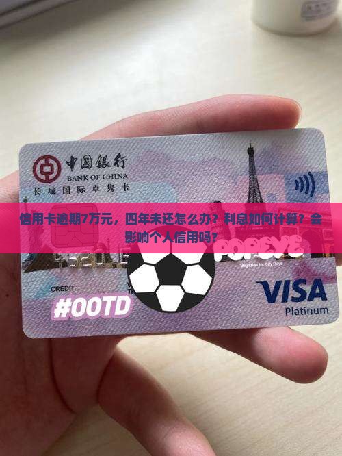 信用卡逾期7万元，四年未还怎么办？利息如何计算？会影响个人信用吗？