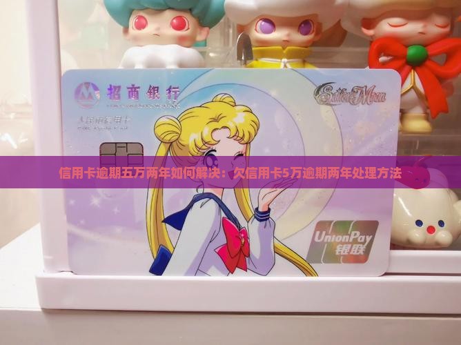 信用卡逾期五万两年如何解决：欠信用卡5万逾期两年处理方法