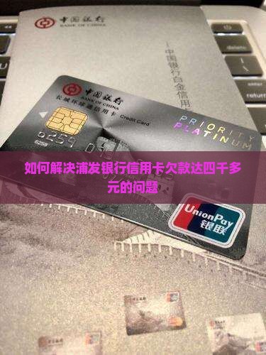如何解决浦发银行信用卡欠款达四千多元的问题