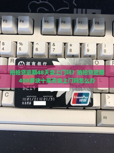 拍拍贷逾期48天会上门吗？拍拍贷逾期400多块十来天会上门吗怎么办