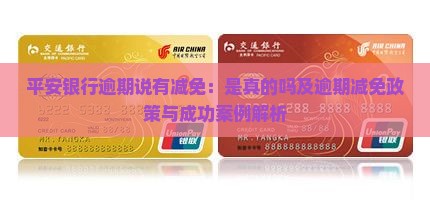 平安银行逾期说有减免：是真的吗及逾期减免政策与成功案例解析