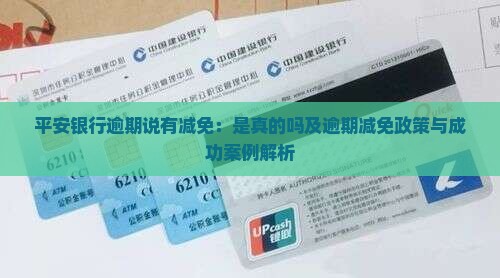 平安银行逾期说有减免：是真的吗及逾期减免政策与成功案例解析