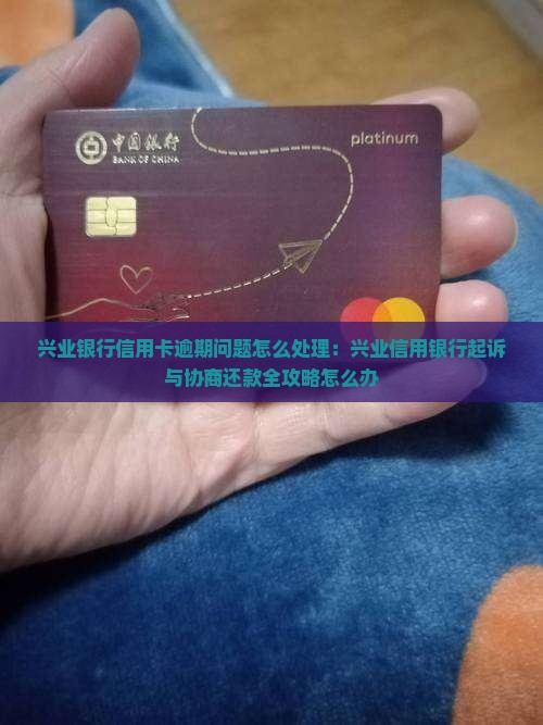 兴业银行信用卡逾期问题怎么处理：兴业信用银行起诉与协商还款全攻略怎么办