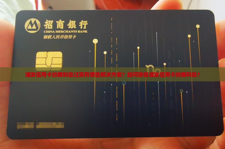 浦发信用卡协商利息过高有哪些解决方案？如何降低浦发信用卡协商利息？