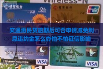 交通惠民贷逾期后可否申请减免利息违约金怎么办怕不怕征信影响