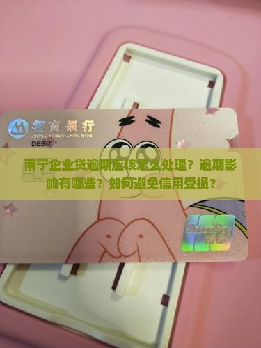 南宁企业贷逾期应该怎么处理？逾期影响有哪些？如何避免信用受损？