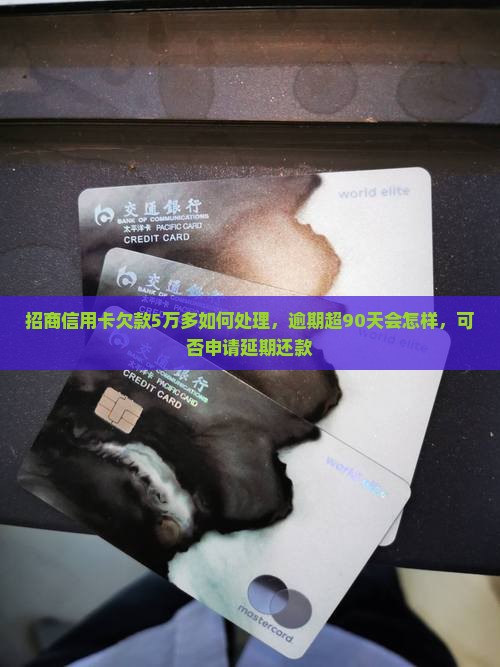 招商信用卡欠款5万多如何处理，逾期超90天会怎样，可否申请延期还款