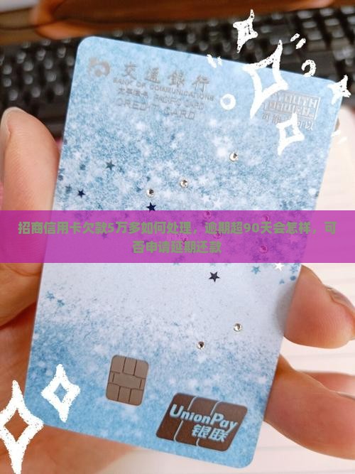 招商信用卡欠款5万多如何处理，逾期超90天会怎样，可否申请延期还款