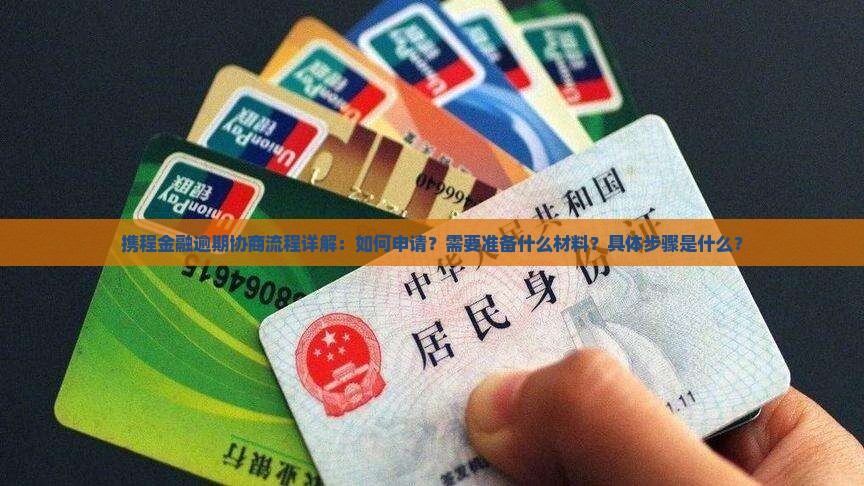 携程金融逾期协商流程详解：如何申请？需要准备什么材料？具体步骤是什么？