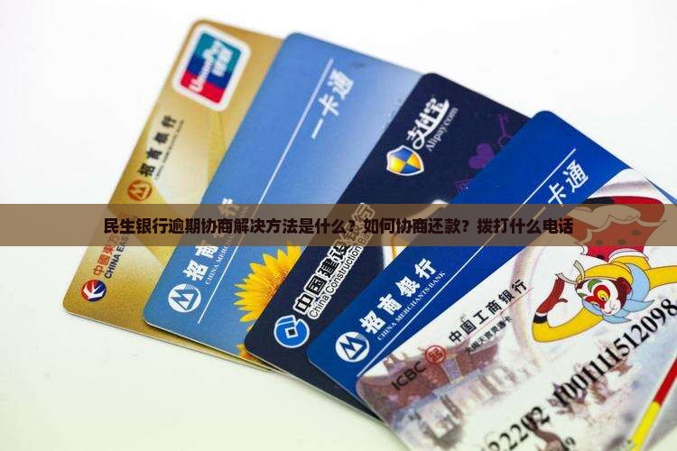 民生银行逾期协商解决方法是什么？如何协商还款？拨打什么电话