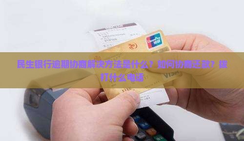 民生银行逾期协商解决方法是什么？如何协商还款？拨打什么电话