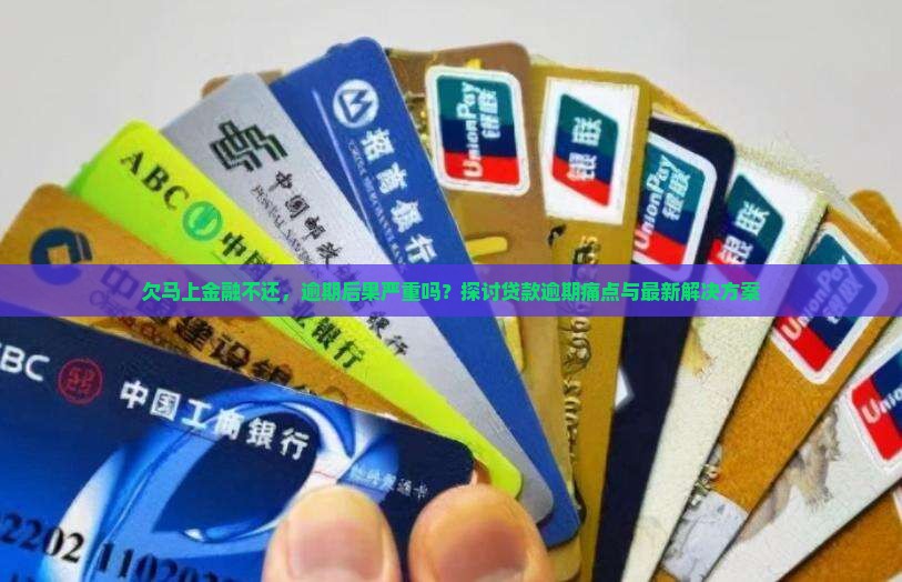 欠马上金融不还，逾期后果严重吗？探讨贷款逾期痛点与最新解决方案