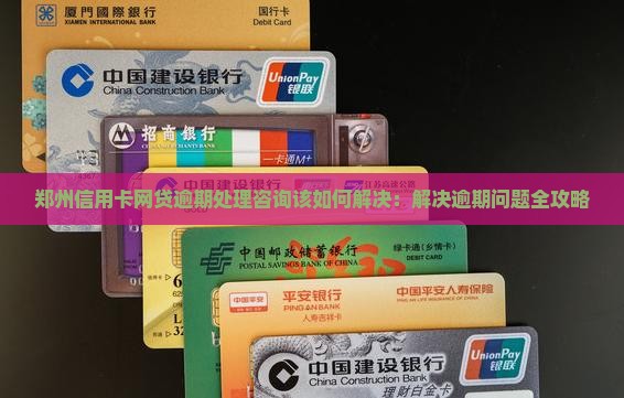 郑州信用卡网贷逾期处理咨询该如何解决：解决逾期问题全攻略