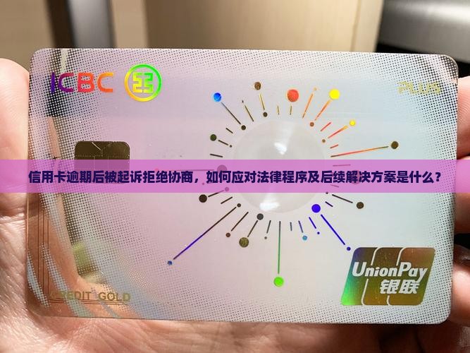 信用卡逾期后被起诉拒绝协商，如何应对法律程序及后续解决方案是什么？