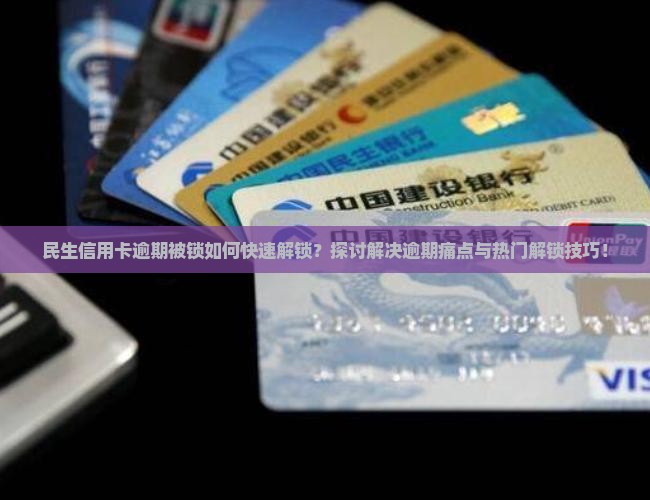 民生信用卡逾期被锁如何快速解锁？探讨解决逾期痛点与热门解锁技巧！