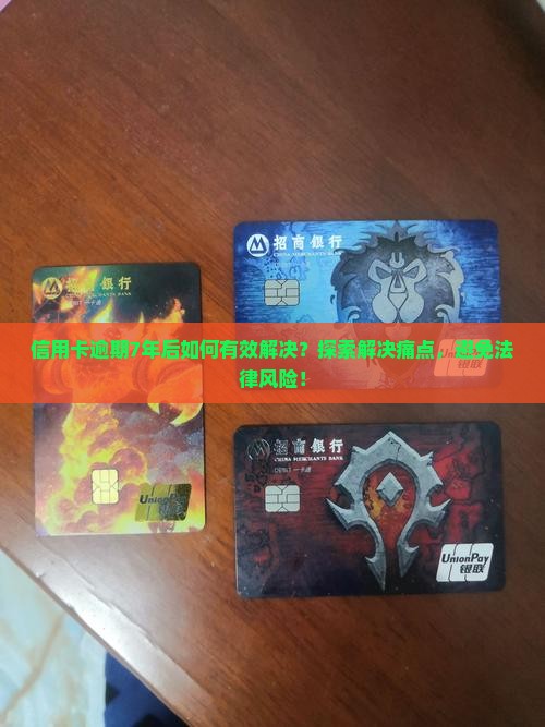 信用卡逾期7年后如何有效解决？探索解决痛点，避免法律风险！