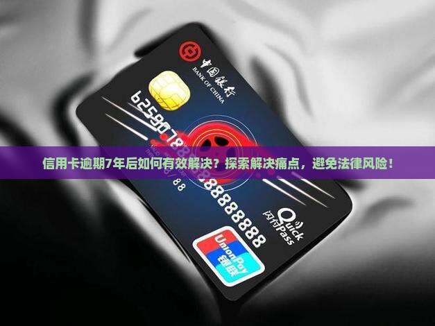 信用卡逾期7年后如何有效解决？探索解决痛点，避免法律风险！
