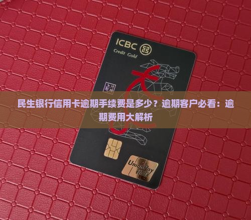 民生银行信用卡逾期手续费是多少？逾期客户必看：逾期费用大解析
