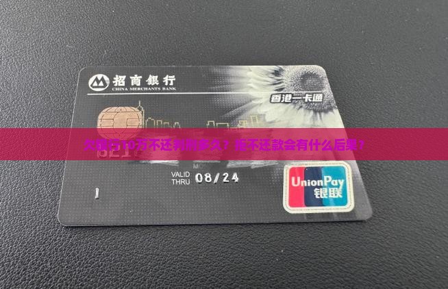 欠银行10万不还判刑多久？拒不还款会有什么后果？