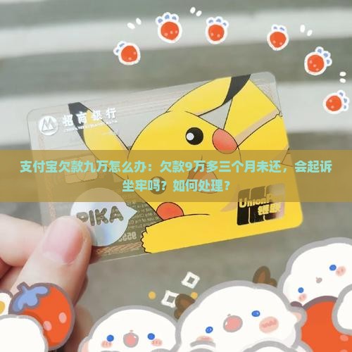 支付宝欠款九万怎么办：欠款9万多三个月未还，会起诉坐牢吗？如何处理？