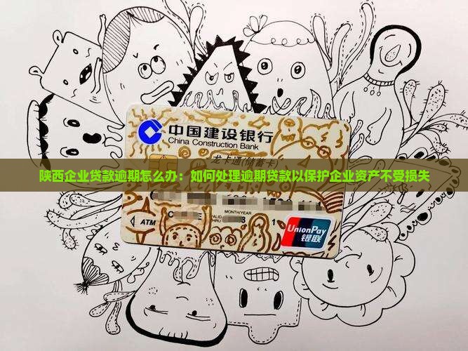 陕西企业贷款逾期怎么办：如何处理逾期贷款以保护企业资产不受损失