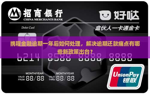 携程金融逾期一年后如何处理，解决逾期还款痛点有哪些新政策出台？