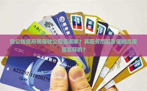 包公钱包所属催收公司是哪家？其服务范围及催收流程是怎样的？