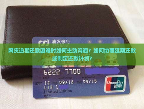 网贷逾期还款困难时如何主动沟通？如何协商延期还款或制定还款计划？