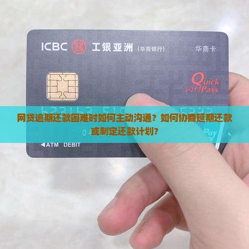 网贷逾期还款困难时如何主动沟通？如何协商延期还款或制定还款计划？