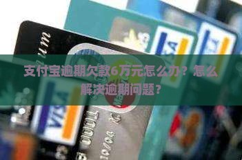 支付宝逾期欠款6万元怎么办？怎么解决逾期问题？