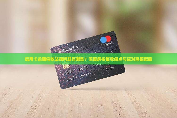 信用卡逾期催收法律问题有哪些？深度解析催收痛点与应对热招策略
