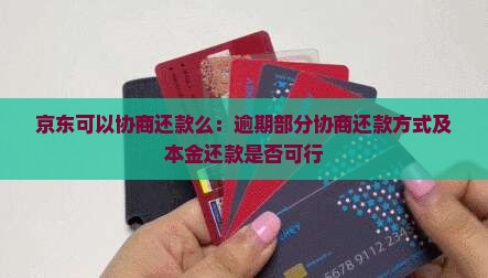 京东可以协商还款么：逾期部分协商还款方式及本金还款是否可行