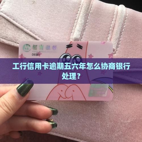 工行信用卡逾期五六年怎么协商银行处理？