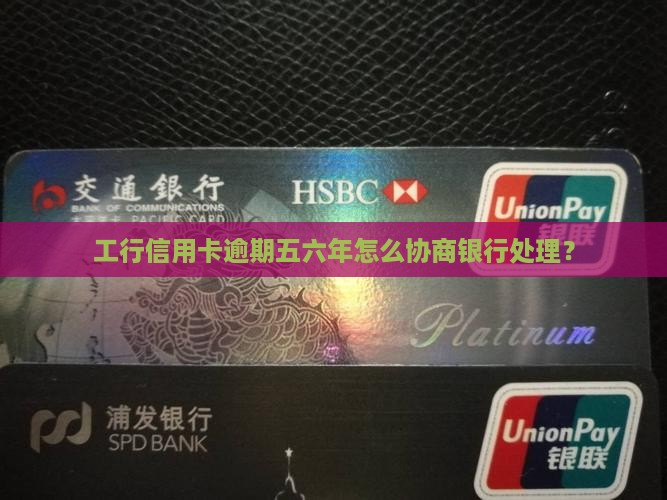 工行信用卡逾期五六年怎么协商银行处理？