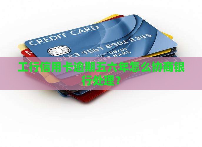 工行信用卡逾期五六年怎么协商银行处理？