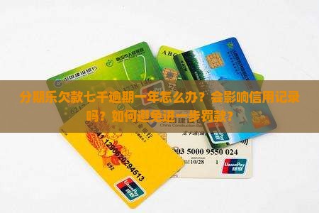 分期乐欠款七千逾期一年怎么办？会影响信用记录吗？如何避免进一步罚款？