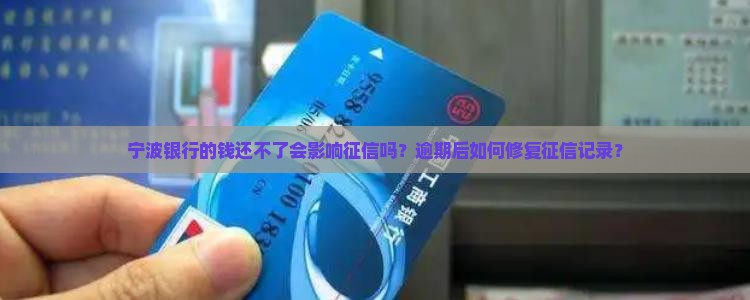宁波银行的钱还不了会影响征信吗？逾期后如何修复征信记录？
