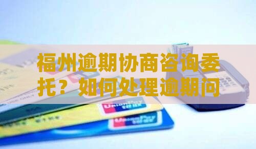 福州逾期协商咨询委托？如何处理逾期问题？
