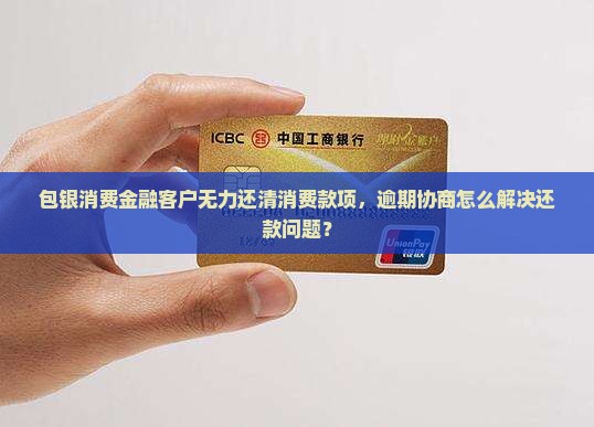 包银消费金融客户无力还清消费款项，逾期协商怎么解决还款问题？