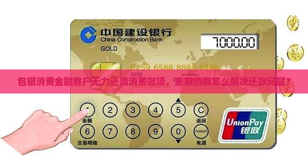 包银消费金融客户无力还清消费款项，逾期协商怎么解决还款问题？