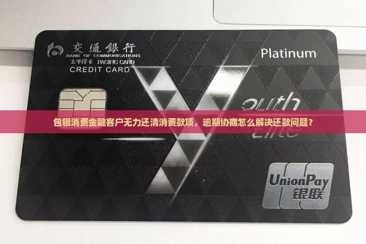 包银消费金融客户无力还清消费款项，逾期协商怎么解决还款问题？